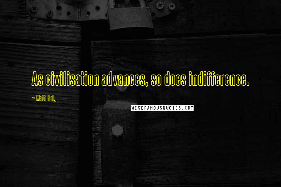 Matt Haig Quotes: As civilisation advances, so does indifference.
