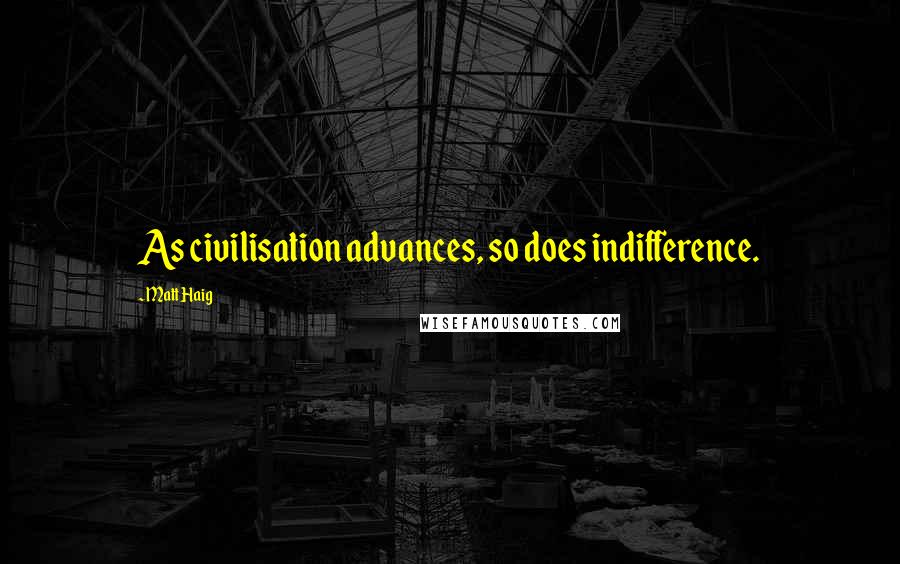 Matt Haig Quotes: As civilisation advances, so does indifference.