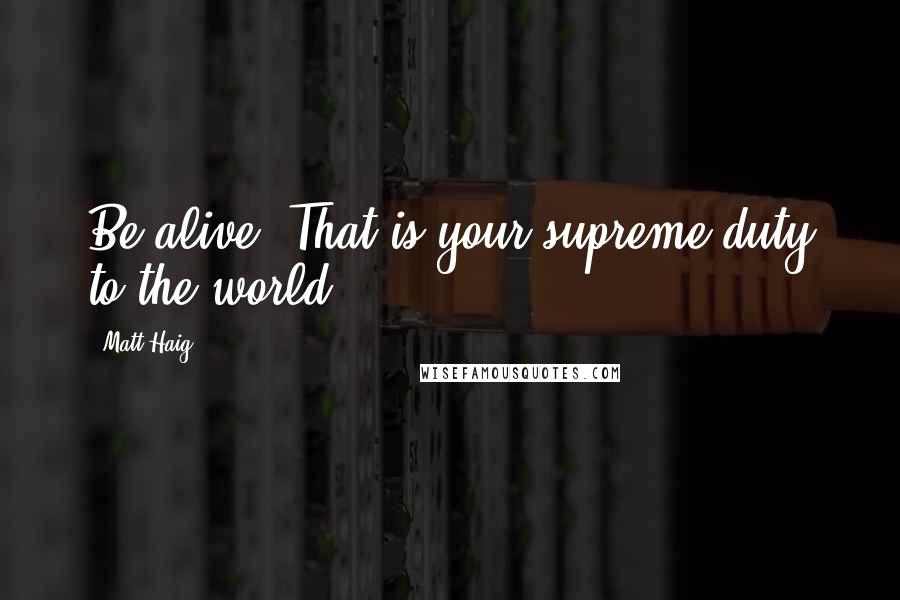 Matt Haig Quotes: Be alive. That is your supreme duty to the world.