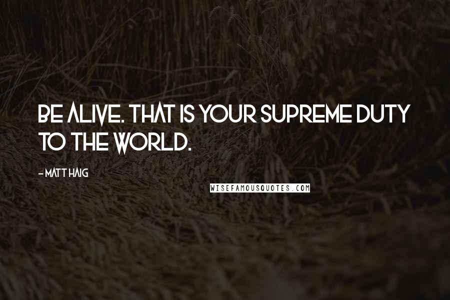 Matt Haig Quotes: Be alive. That is your supreme duty to the world.