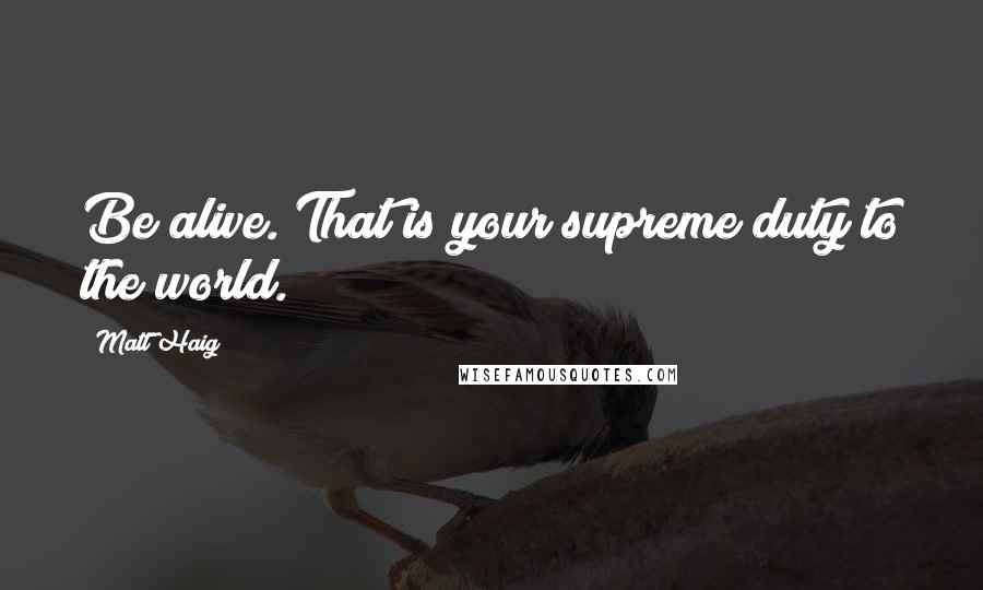 Matt Haig Quotes: Be alive. That is your supreme duty to the world.