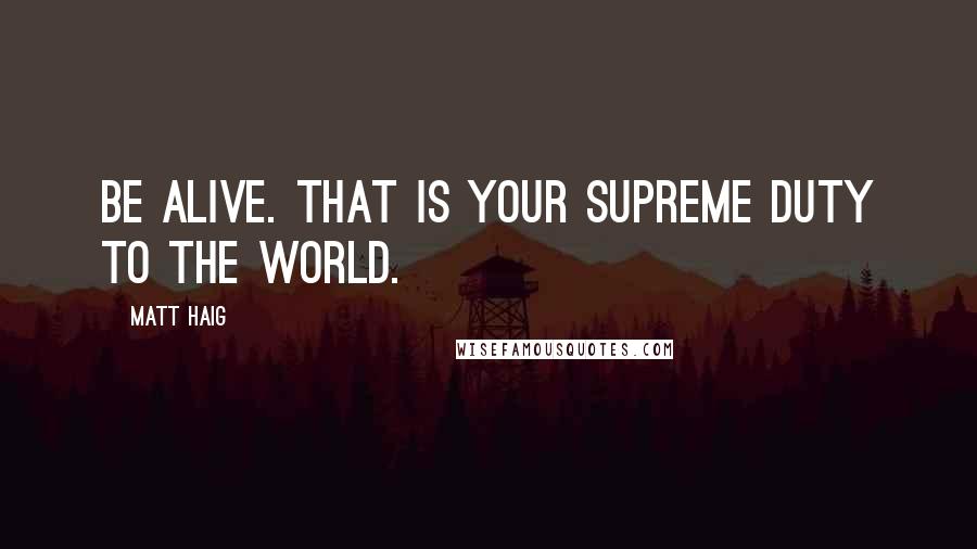 Matt Haig Quotes: Be alive. That is your supreme duty to the world.