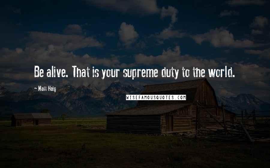 Matt Haig Quotes: Be alive. That is your supreme duty to the world.