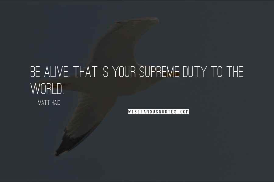 Matt Haig Quotes: Be alive. That is your supreme duty to the world.