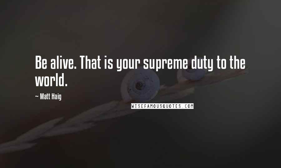 Matt Haig Quotes: Be alive. That is your supreme duty to the world.