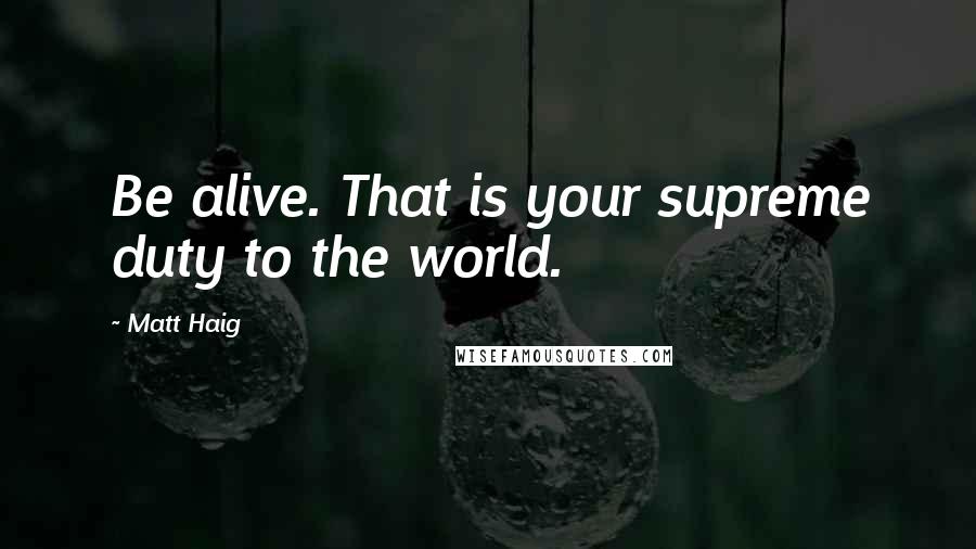 Matt Haig Quotes: Be alive. That is your supreme duty to the world.