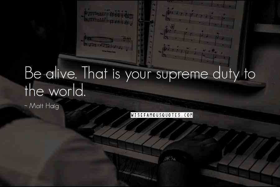 Matt Haig Quotes: Be alive. That is your supreme duty to the world.