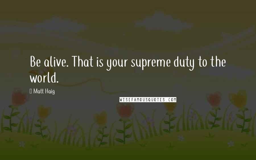 Matt Haig Quotes: Be alive. That is your supreme duty to the world.