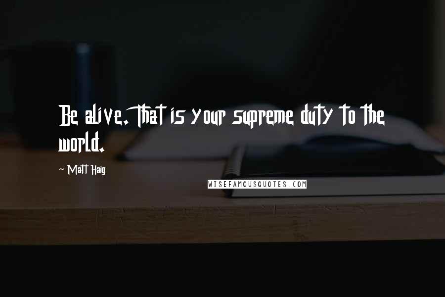 Matt Haig Quotes: Be alive. That is your supreme duty to the world.