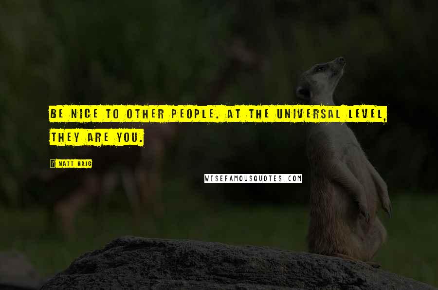 Matt Haig Quotes: Be nice to other people. At the universal level, they are you.