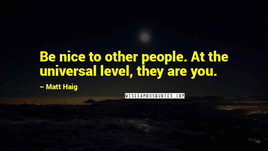 Matt Haig Quotes: Be nice to other people. At the universal level, they are you.