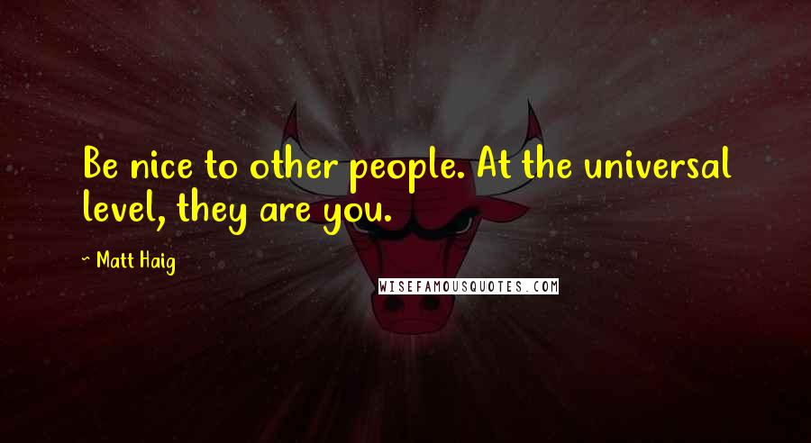 Matt Haig Quotes: Be nice to other people. At the universal level, they are you.