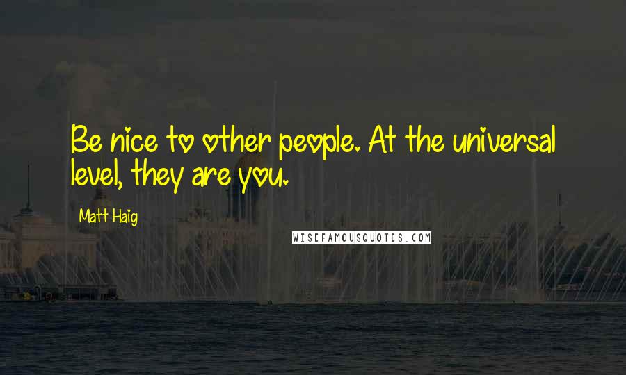 Matt Haig Quotes: Be nice to other people. At the universal level, they are you.