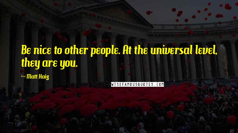 Matt Haig Quotes: Be nice to other people. At the universal level, they are you.