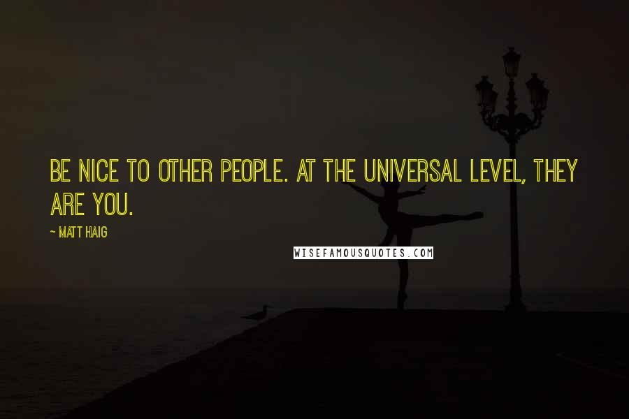 Matt Haig Quotes: Be nice to other people. At the universal level, they are you.