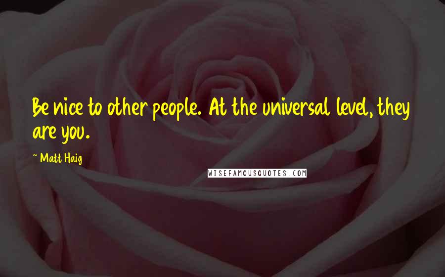 Matt Haig Quotes: Be nice to other people. At the universal level, they are you.