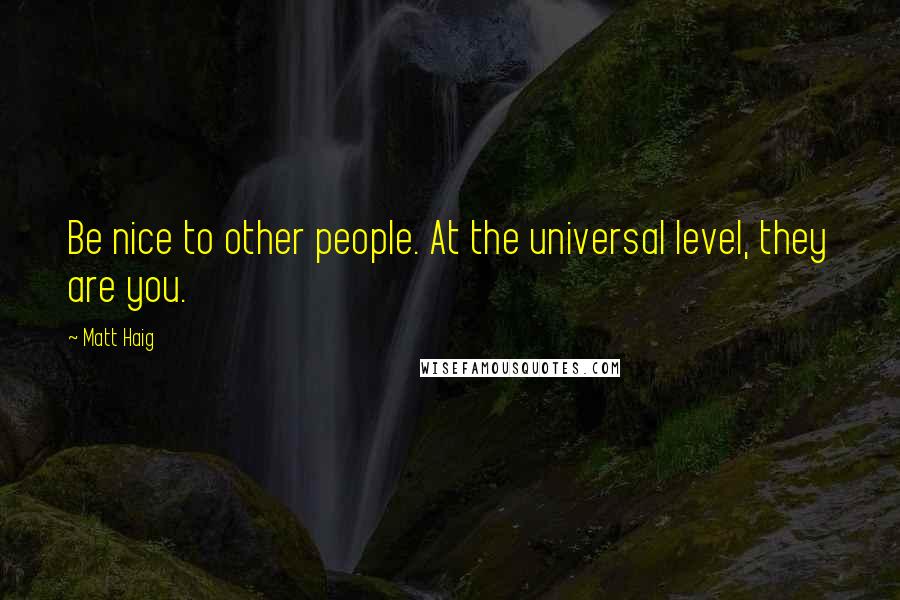 Matt Haig Quotes: Be nice to other people. At the universal level, they are you.