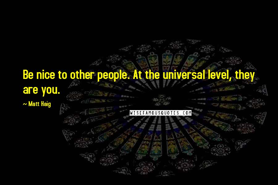 Matt Haig Quotes: Be nice to other people. At the universal level, they are you.