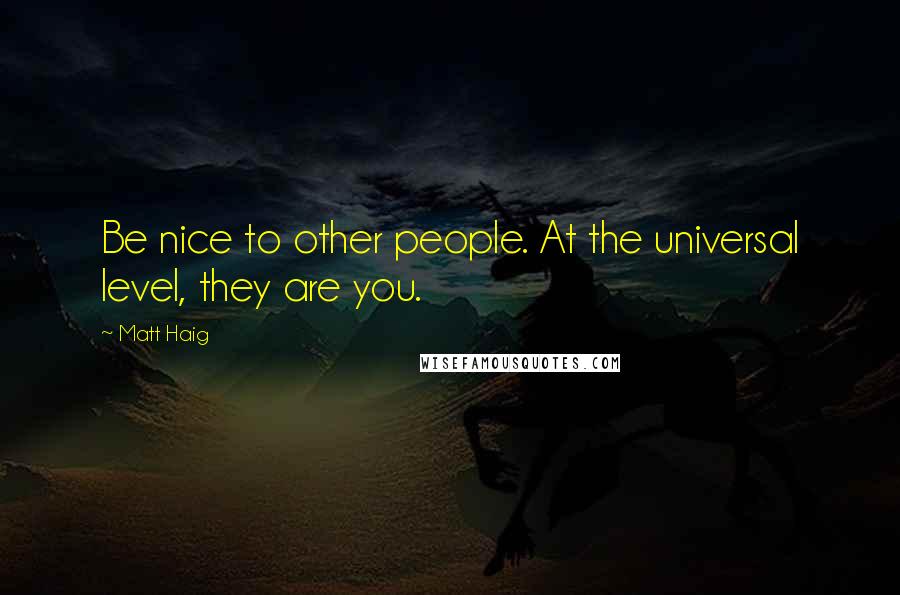 Matt Haig Quotes: Be nice to other people. At the universal level, they are you.