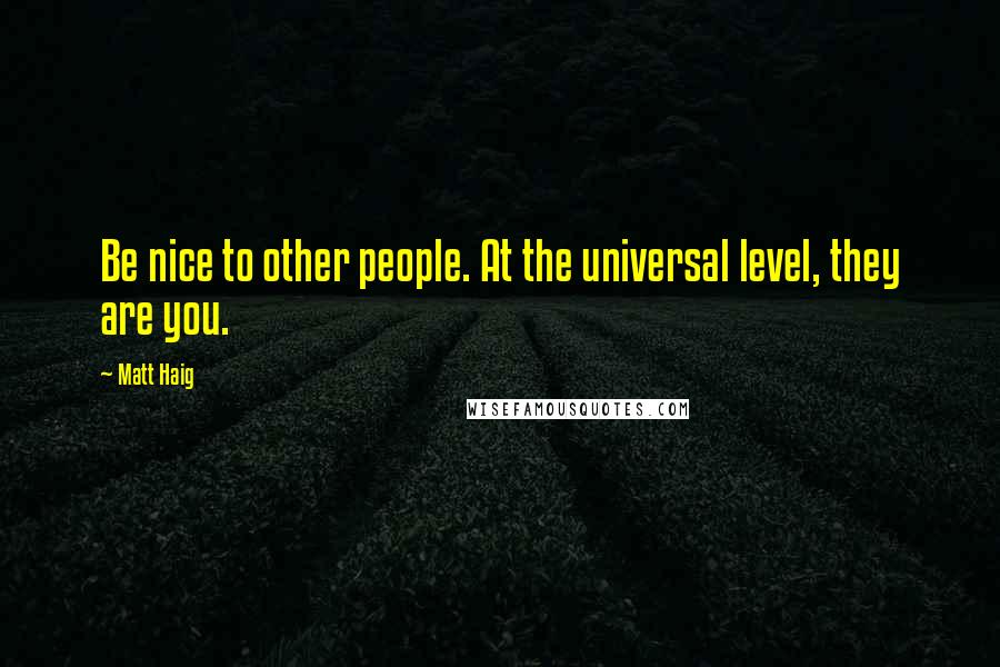 Matt Haig Quotes: Be nice to other people. At the universal level, they are you.