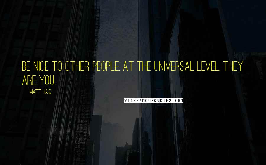 Matt Haig Quotes: Be nice to other people. At the universal level, they are you.