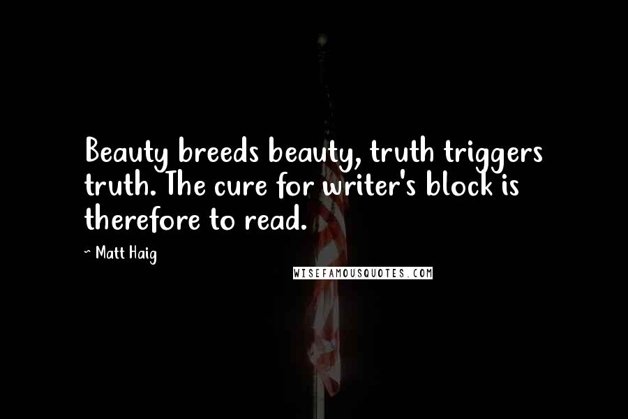 Matt Haig Quotes: Beauty breeds beauty, truth triggers truth. The cure for writer's block is therefore to read.