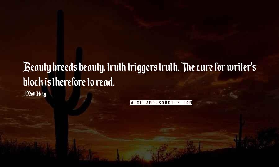 Matt Haig Quotes: Beauty breeds beauty, truth triggers truth. The cure for writer's block is therefore to read.