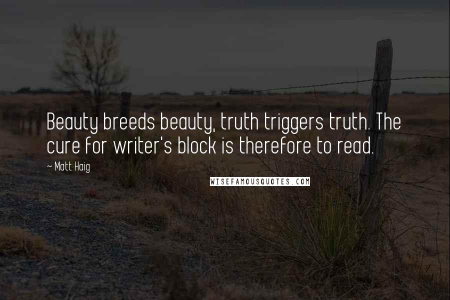 Matt Haig Quotes: Beauty breeds beauty, truth triggers truth. The cure for writer's block is therefore to read.