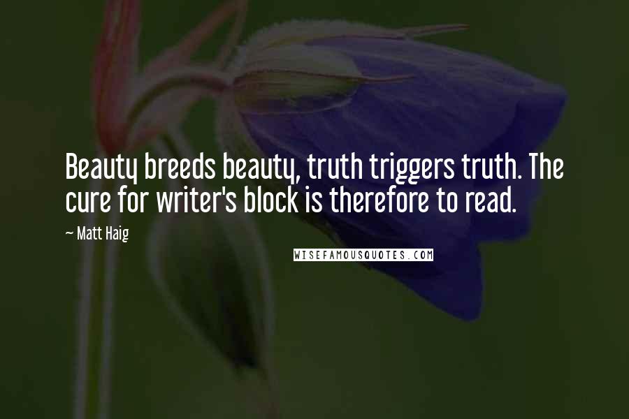 Matt Haig Quotes: Beauty breeds beauty, truth triggers truth. The cure for writer's block is therefore to read.