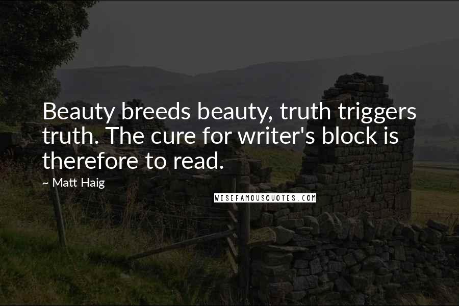 Matt Haig Quotes: Beauty breeds beauty, truth triggers truth. The cure for writer's block is therefore to read.