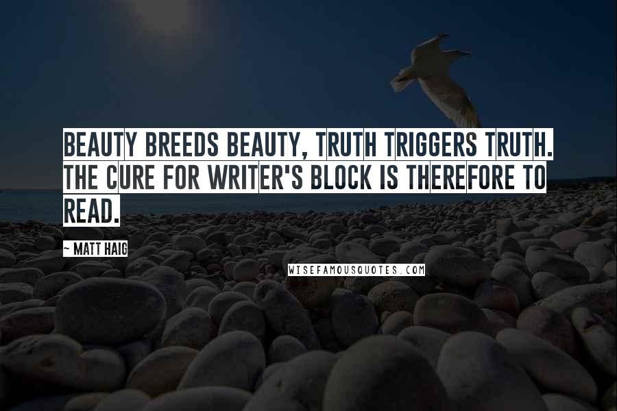 Matt Haig Quotes: Beauty breeds beauty, truth triggers truth. The cure for writer's block is therefore to read.