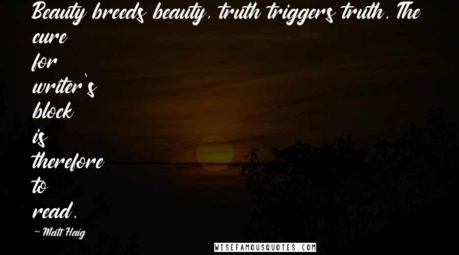 Matt Haig Quotes: Beauty breeds beauty, truth triggers truth. The cure for writer's block is therefore to read.