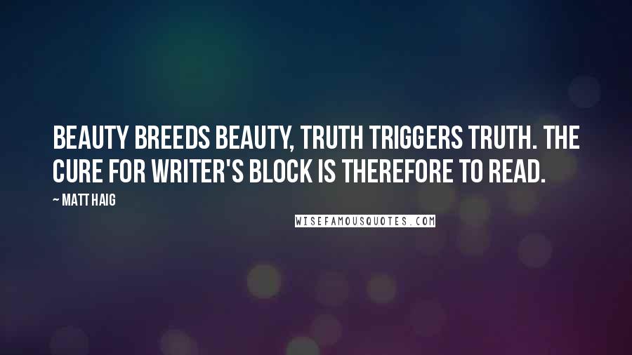 Matt Haig Quotes: Beauty breeds beauty, truth triggers truth. The cure for writer's block is therefore to read.