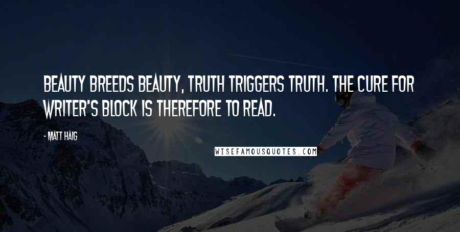 Matt Haig Quotes: Beauty breeds beauty, truth triggers truth. The cure for writer's block is therefore to read.