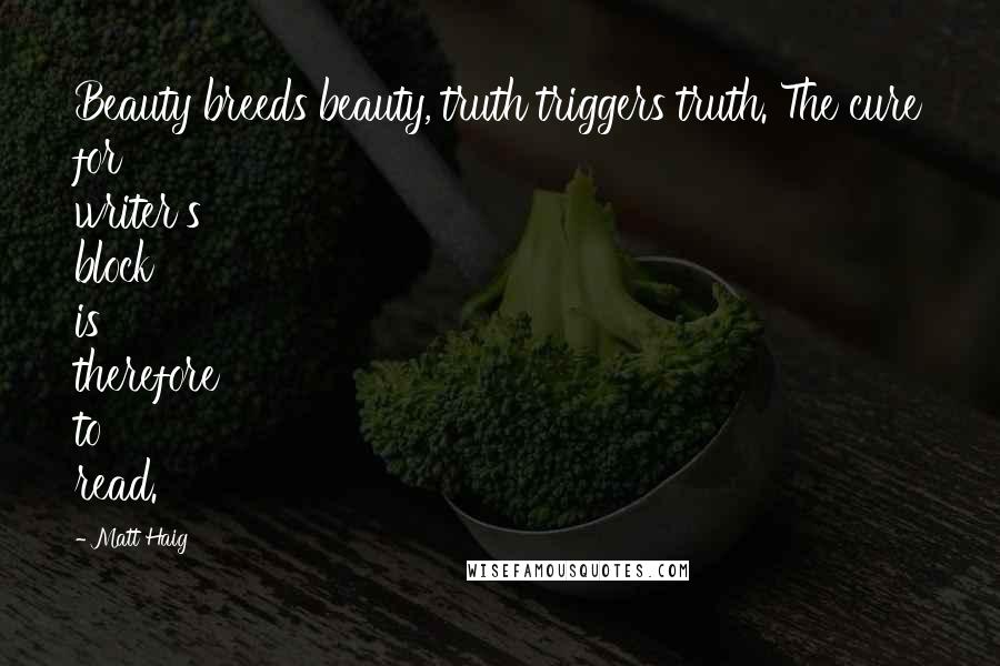 Matt Haig Quotes: Beauty breeds beauty, truth triggers truth. The cure for writer's block is therefore to read.