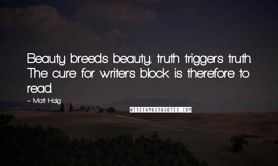 Matt Haig Quotes: Beauty breeds beauty, truth triggers truth. The cure for writer's block is therefore to read.
