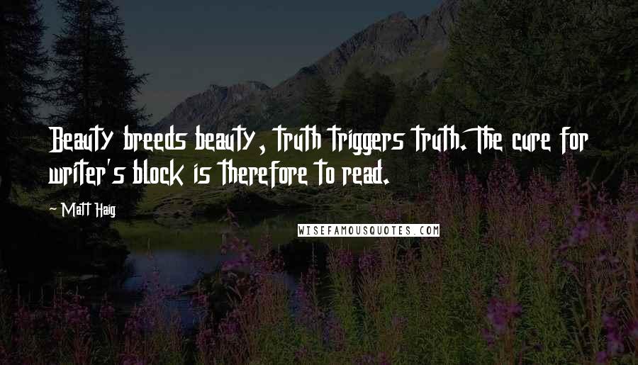 Matt Haig Quotes: Beauty breeds beauty, truth triggers truth. The cure for writer's block is therefore to read.