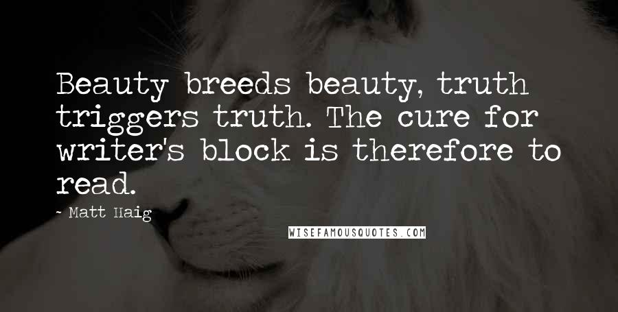 Matt Haig Quotes: Beauty breeds beauty, truth triggers truth. The cure for writer's block is therefore to read.