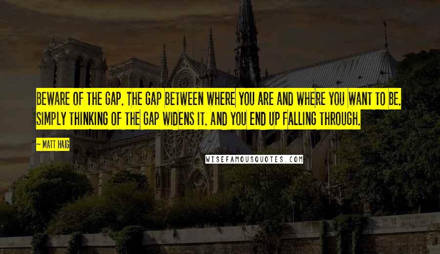 Matt Haig Quotes: Beware of the gap. The gap between where you are and where you want to be. Simply thinking of the gap widens it. And you end up falling through.