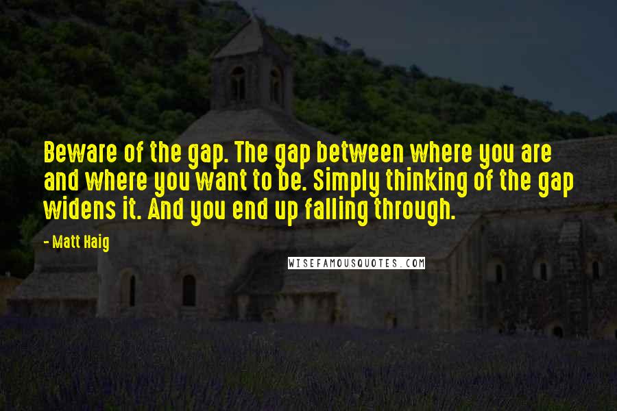 Matt Haig Quotes: Beware of the gap. The gap between where you are and where you want to be. Simply thinking of the gap widens it. And you end up falling through.