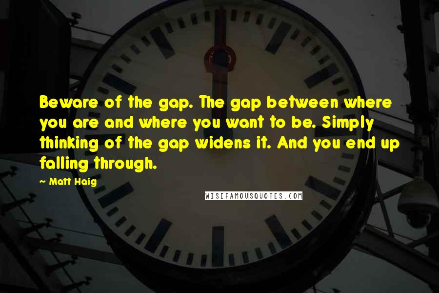 Matt Haig Quotes: Beware of the gap. The gap between where you are and where you want to be. Simply thinking of the gap widens it. And you end up falling through.