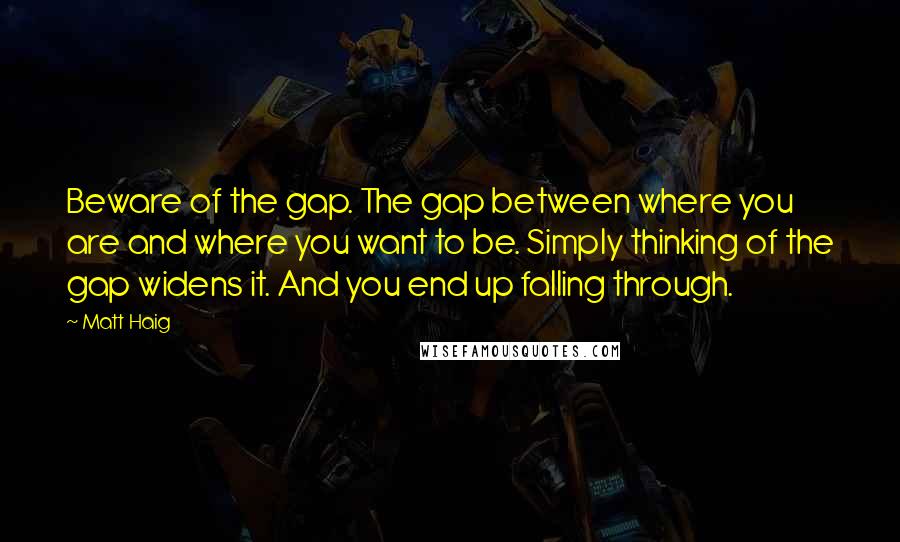 Matt Haig Quotes: Beware of the gap. The gap between where you are and where you want to be. Simply thinking of the gap widens it. And you end up falling through.