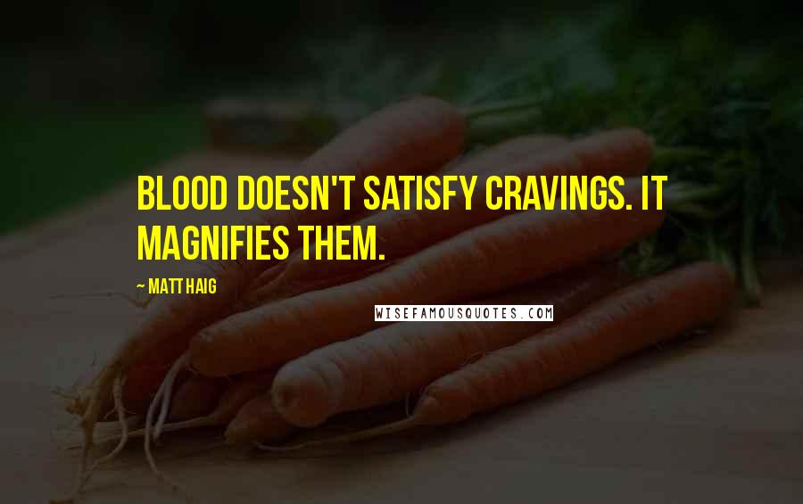 Matt Haig Quotes: Blood doesn't satisfy cravings. It magnifies them.