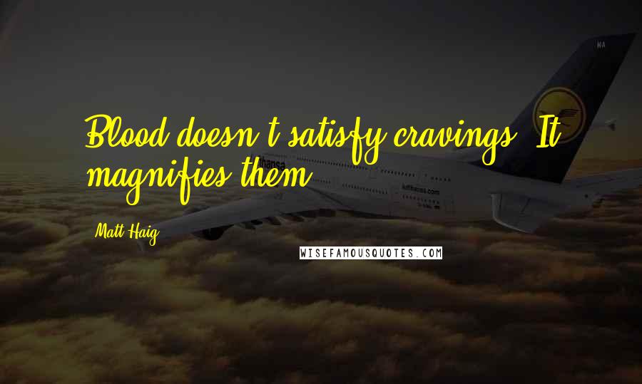 Matt Haig Quotes: Blood doesn't satisfy cravings. It magnifies them.