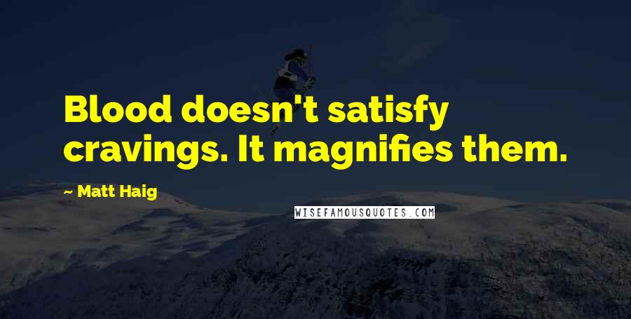 Matt Haig Quotes: Blood doesn't satisfy cravings. It magnifies them.