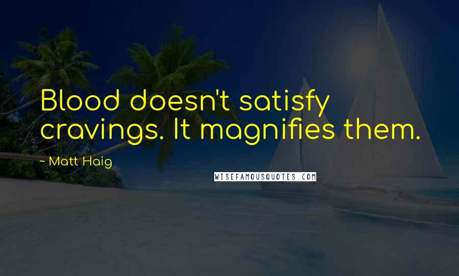 Matt Haig Quotes: Blood doesn't satisfy cravings. It magnifies them.