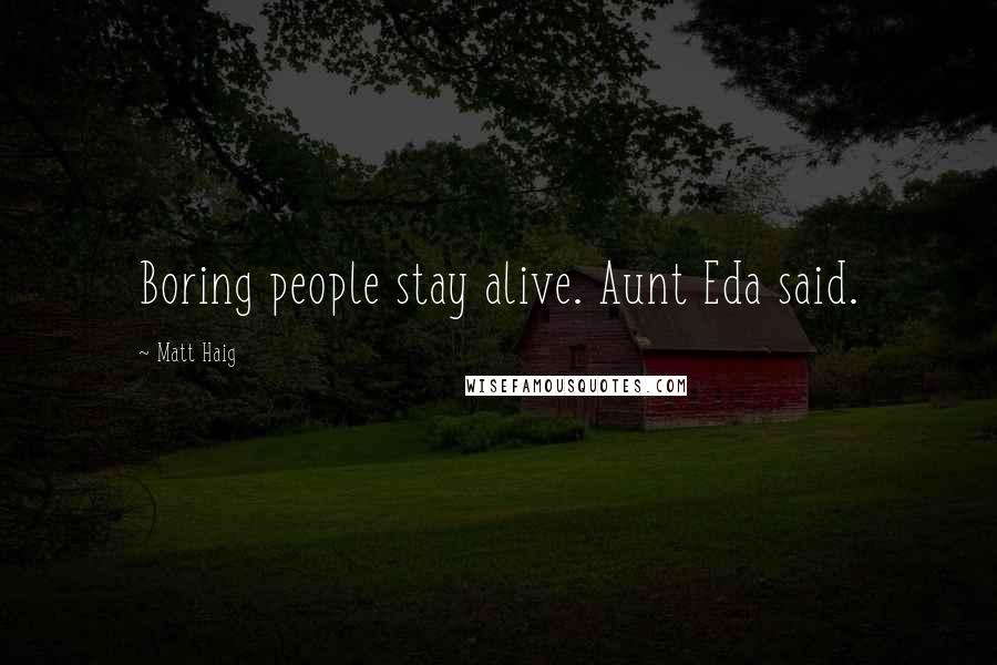 Matt Haig Quotes: Boring people stay alive. Aunt Eda said.