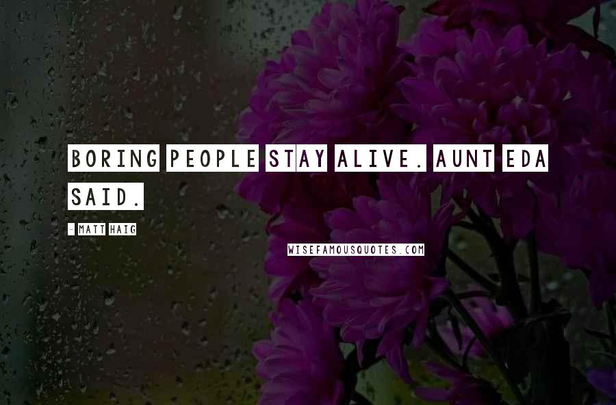 Matt Haig Quotes: Boring people stay alive. Aunt Eda said.