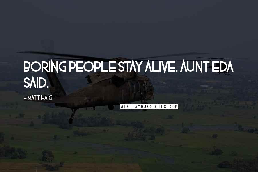 Matt Haig Quotes: Boring people stay alive. Aunt Eda said.