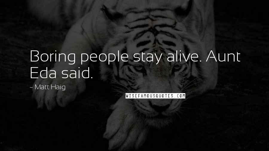 Matt Haig Quotes: Boring people stay alive. Aunt Eda said.